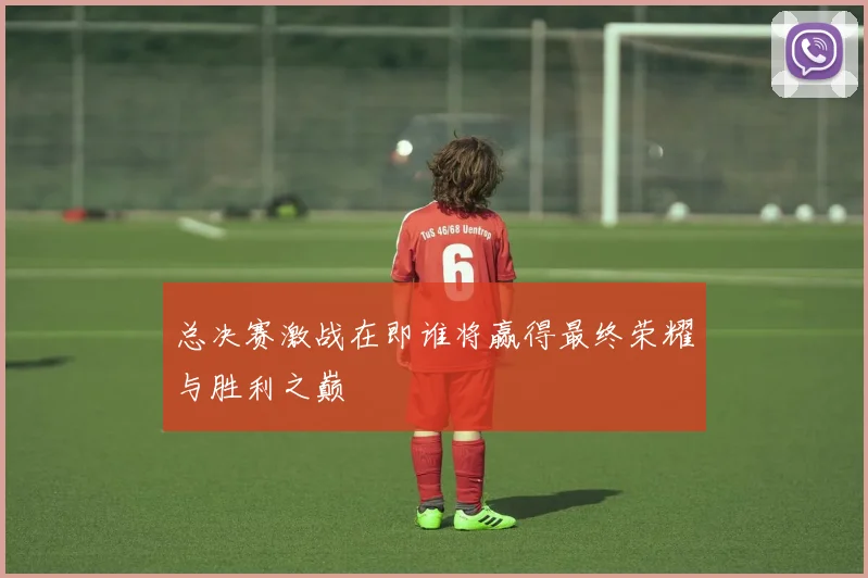 总决赛激战在即谁将赢得最终荣耀与胜利之巅