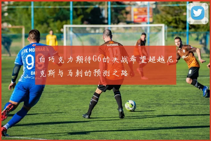 白巧克力期待G6的决战希望超越尼克斯与马刺的预测之路
