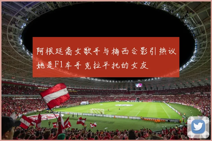 阿根廷裔女歌手与梅西合影引热议她是F1车手克拉平托的女友