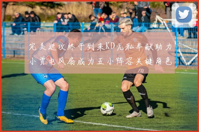 完美进攻终于到来KD无私奉献助力小贾电风扇成为五小阵容关键角色