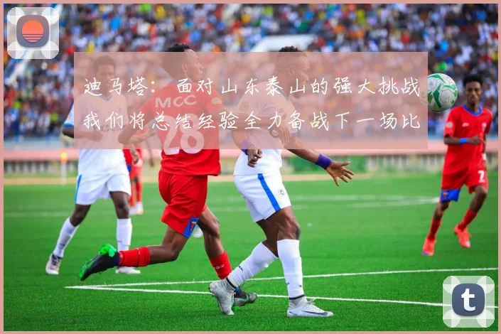 迪马塔：面对山东泰山的强大挑战我们将总结经验全力备战下一场比赛