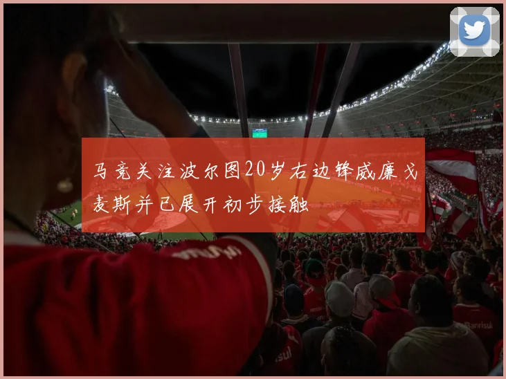 马竞关注波尔图20岁右边锋威廉戈麦斯并已展开初步接触