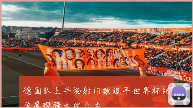 德国队上半场射门数追平世界杯纪录展现强大攻击力