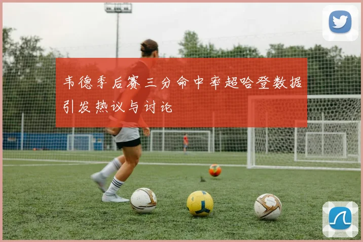 韦德季后赛三分命中率超哈登数据引发热议与讨论
