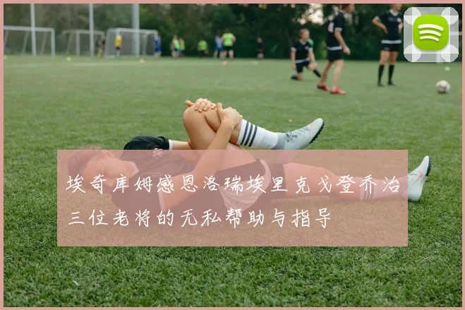 埃奇库姆感恩洛瑞埃里克戈登乔治三位老将的无私帮助与指导
