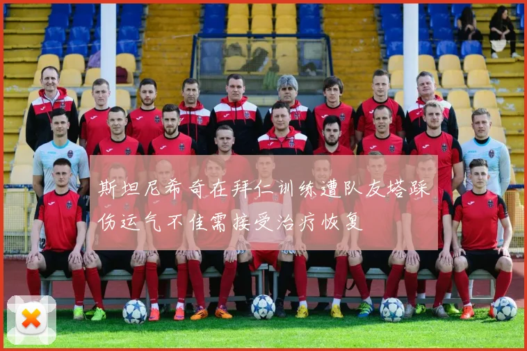 斯坦尼希奇在拜仁训练遭队友塔踩伤运气不佳需接受治疗恢复
