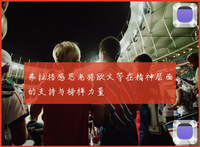 弗拉格感恩老将欧文等在精神层面的支持与榜样力量