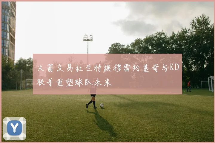 火箭交易杜兰特换穆雷约基奇与KD联手重塑球队未来