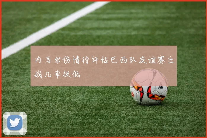 内马尔伤情待评估巴西队友谊赛出战几率极低