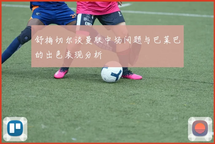 舒梅切尔谈曼联中场问题与巴莱巴的出色表现分析