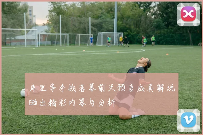 库里争夺战落幕前天预言成真解说晒出精彩内幕与分析
