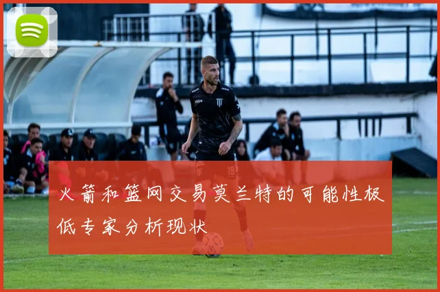 火箭和篮网交易莫兰特的可能性极低专家分析现状